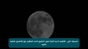 خسوف كلي.. ظاهرة نادرة تتجه لدول الخليج الأحد المقبل مع تفاصيل فلكية مثيرة
